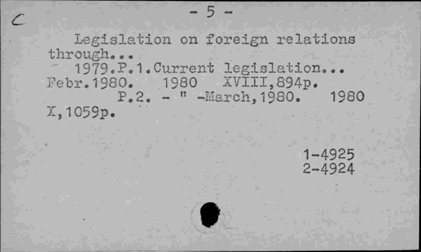 ﻿Legislation on foreign relations through...
1979.P.1•Current legislation...
Pebr.1980.	1980 XVIII,894p.
P.2. - « -March,1980.	1980
X,1O59p.
1-	4925
2-	4924